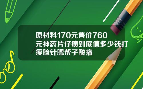原材料170元售价760元神药片仔癀到底值多少钱打瘦脸针腮帮子酸痛