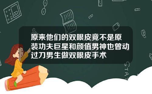 原来他们的双眼皮竟不是原装功夫巨星和颜值男神也曾动过刀男生做双眼皮手术