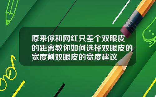 原来你和网红只差个双眼皮的距离教你如何选择双眼皮的宽度割双眼皮的宽度建议