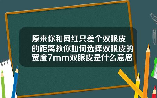 原来你和网红只差个双眼皮的距离教你如何选择双眼皮的宽度7mm双眼皮是什么意思