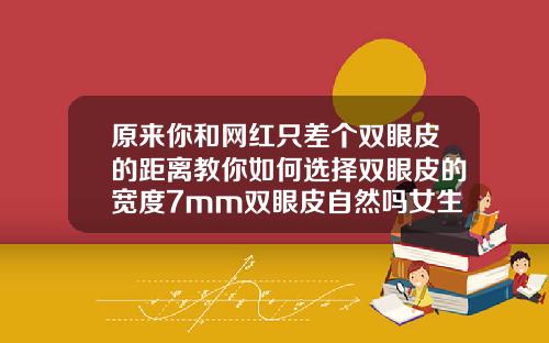 原来你和网红只差个双眼皮的距离教你如何选择双眼皮的宽度7mm双眼皮自然吗女生