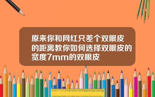 原来你和网红只差个双眼皮的距离教你如何选择双眼皮的宽度7mm的双眼皮