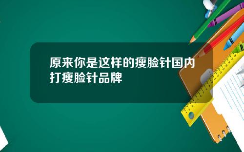 原来你是这样的瘦脸针国内打瘦脸针品牌
