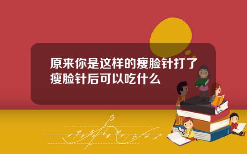 原来你是这样的瘦脸针打了瘦脸针后可以吃什么
