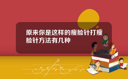 原来你是这样的瘦脸针打瘦脸针方法有几种