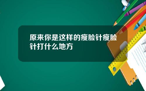 原来你是这样的瘦脸针瘦脸针打什么地方