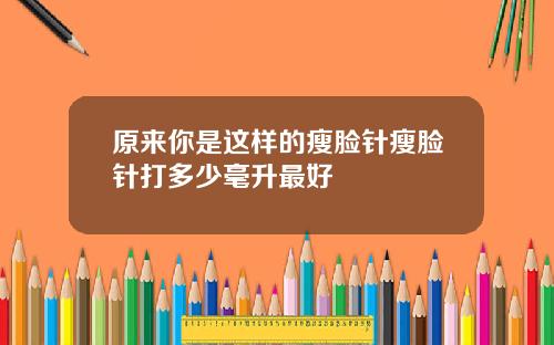 原来你是这样的瘦脸针瘦脸针打多少毫升最好
