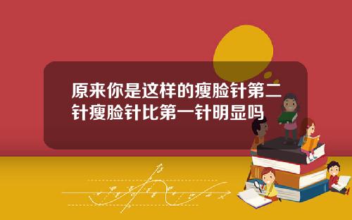 原来你是这样的瘦脸针第二针瘦脸针比第一针明显吗