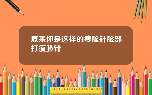原来你是这样的瘦脸针脸部打瘦脸针
