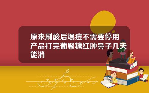 原来刷酸后爆痘不需要停用产品打完葡聚糖红肿鼻子几天能消