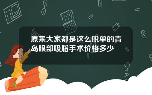 原来大家都是这么脱单的青岛眼部吸脂手术价格多少