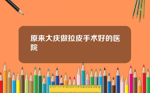 原来大庆做拉皮手术好的医院