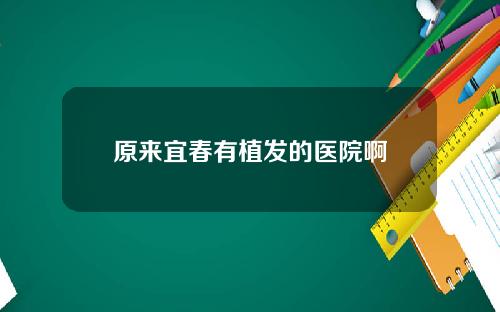 原来宜春有植发的医院啊