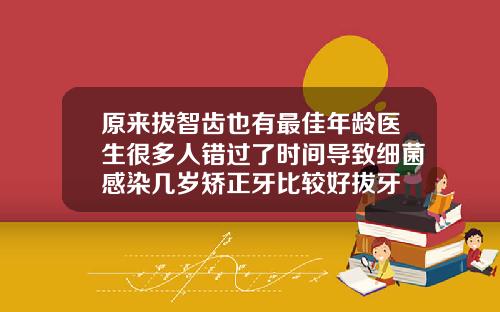 原来拔智齿也有最佳年龄医生很多人错过了时间导致细菌感染几岁矫正牙比较好拔牙