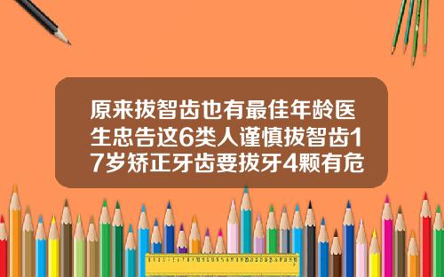 原来拔智齿也有最佳年龄医生忠告这6类人谨慎拔智齿17岁矫正牙齿要拔牙4颗有危害吗