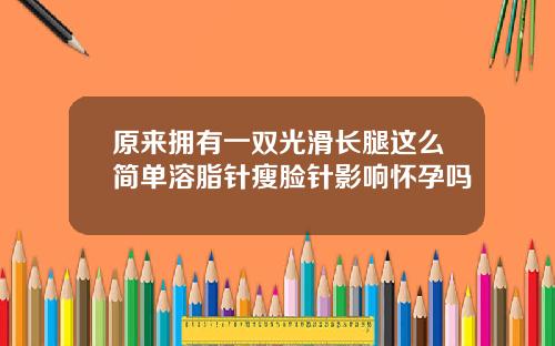 原来拥有一双光滑长腿这么简单溶脂针瘦脸针影响怀孕吗