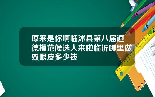 原来是你啊临沭县第八届道德模范候选人来啦临沂哪里做双眼皮多少钱