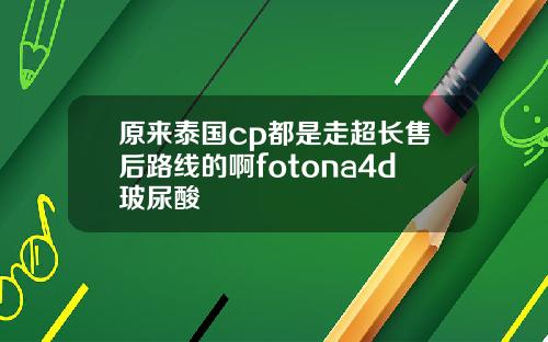 原来泰国cp都是走超长售后路线的啊fotona4d玻尿酸