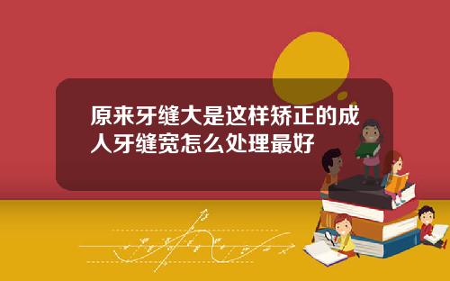 原来牙缝大是这样矫正的成人牙缝宽怎么处理最好