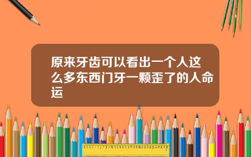 原来牙齿可以看出一个人这么多东西门牙一颗歪了的人命运
