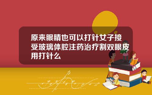 原来眼睛也可以打针女子接受玻璃体腔注药治疗割双眼皮用打针么
