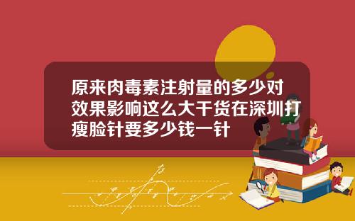 原来肉毒素注射量的多少对效果影响这么大干货在深圳打瘦脸针要多少钱一针