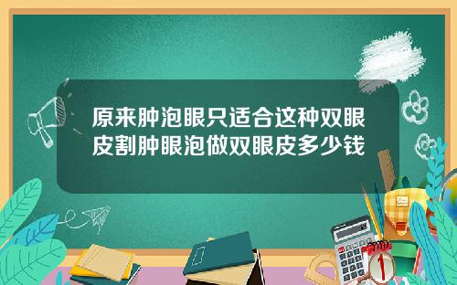 原来肿泡眼只适合这种双眼皮割肿眼泡做双眼皮多少钱