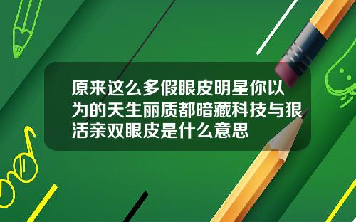 原来这么多假眼皮明星你以为的天生丽质都暗藏科技与狠活亲双眼皮是什么意思