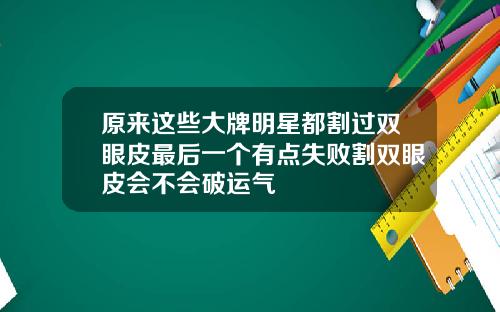 原来这些大牌明星都割过双眼皮最后一个有点失败割双眼皮会不会破运气