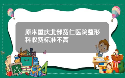 原来重庆北部宽仁医院整形科收费标准不高