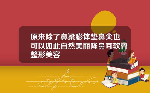 原来除了鼻梁膨体垫鼻尖也可以如此自然美丽隆鼻耳软骨整形美容