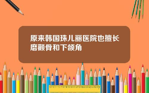 原来韩国珠儿丽医院也擅长磨颧骨和下颌角