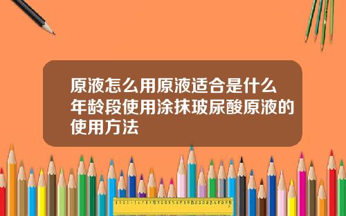 原液怎么用原液适合是什么年龄段使用涂抹玻尿酸原液的使用方法