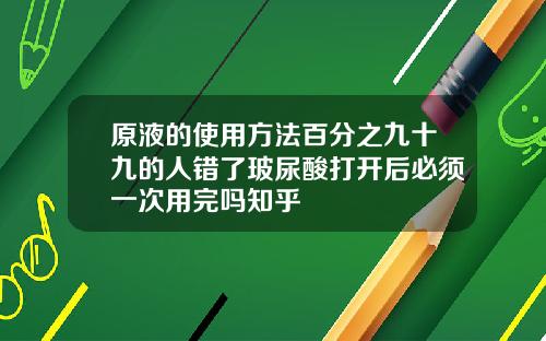原液的使用方法百分之九十九的人错了玻尿酸打开后必须一次用完吗知乎