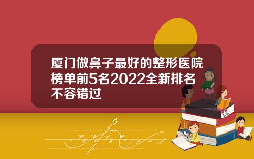 厦门做鼻子最好的整形医院榜单前5名2022全新排名不容错过