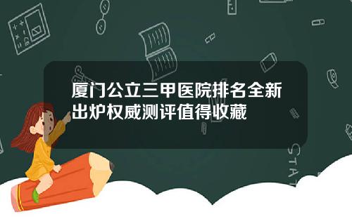 厦门公立三甲医院排名全新出炉权威测评值得收藏
