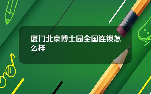 厦门北京博士园全国连锁怎么样