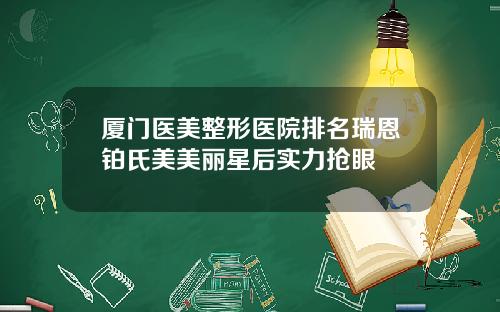 厦门医美整形医院排名瑞恩铂氏美美丽星后实力抢眼