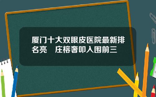 厦门十大双眼皮医院最新排名亮媞庄榕奢叩入围前三