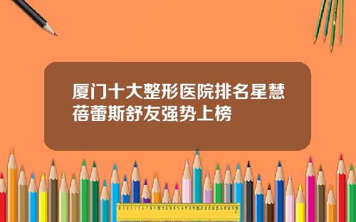 厦门十大整形医院排名星慧蓓蕾斯舒友强势上榜