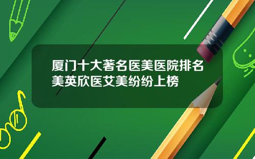 厦门十大著名医美医院排名美英欣医艾美纷纷上榜