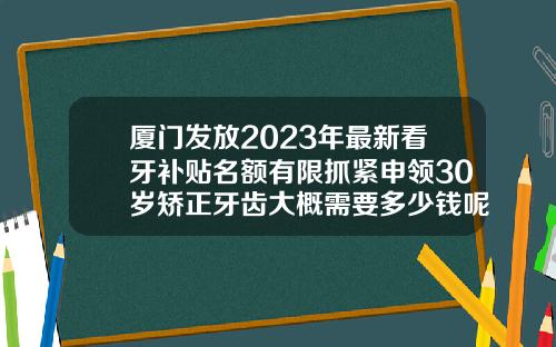厦门发放2023年最新看牙补贴名额有限抓紧申领30岁矫正牙齿大概需要多少钱呢