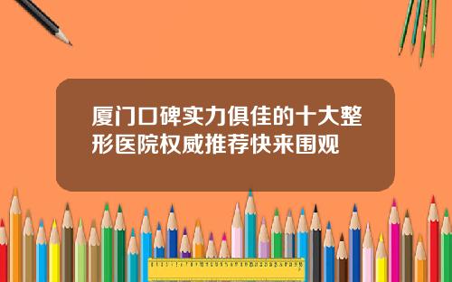 厦门口碑实力俱佳的十大整形医院权威推荐快来围观