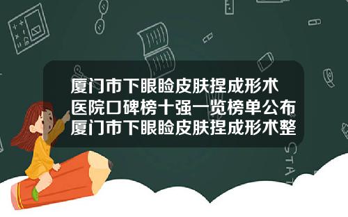 厦门市下眼睑皮肤捏成形术医院口碑榜十强一览榜单公布厦门市下眼睑皮肤捏成形术整形医院