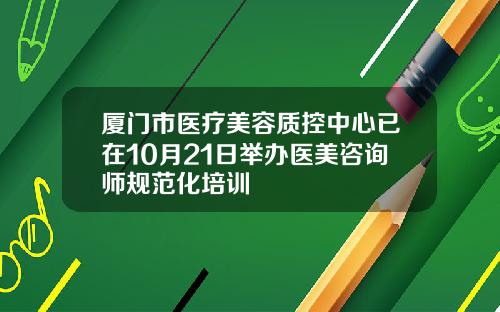 厦门市医疗美容质控中心已在10月21日举办医美咨询师规范化培训