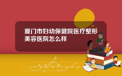 厦门市妇幼保健院医疗整形美容医院怎么样