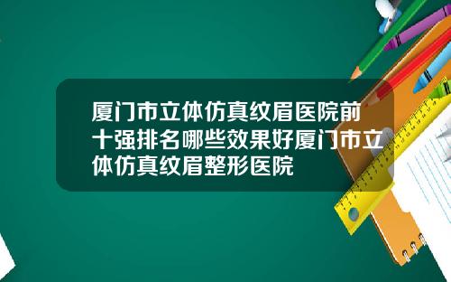 厦门市立体仿真纹眉医院前十强排名哪些效果好厦门市立体仿真纹眉整形医院