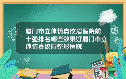 厦门市立体仿真纹眉医院前十强排名哪些效果好厦门市立体仿真纹眉整形医院