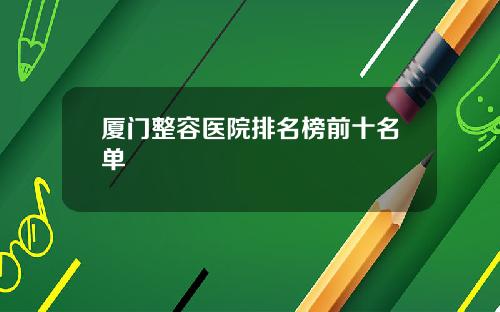 厦门整容医院排名榜前十名单