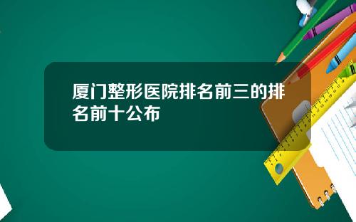 厦门整形医院排名前三的排名前十公布